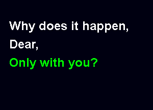 Why does it happen,
Dean

Only with you?
