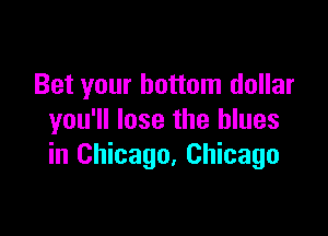 Bet your bottom dollar

you'll lose the blues
in Chicago. Chicago