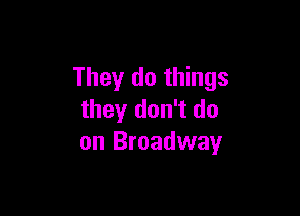 They do things

they don't do
on Broadway