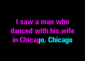 I saw a man who

danced with his wife
in Chicago. Chicago