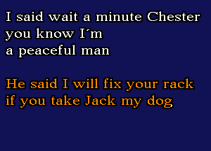 I said wait a minute Chester
you know I'm
a peaceful man

He said I will fix your rack
if you take Jack my dog