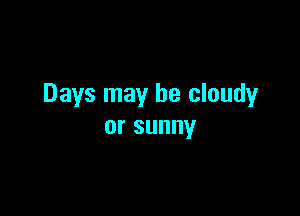 Days may be cloudy

orsunny