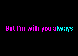 But I'm with you always