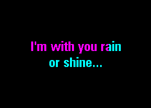 I'm with you rain

or shine...