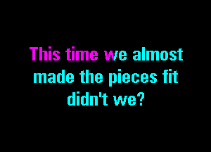 This time we almost

made the pieces fit
didn't we?