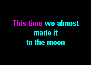 This time we almost

made it
to the moon