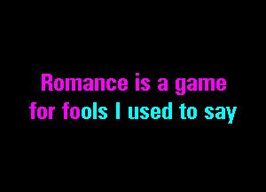 Romance is a game

for fools I used to say