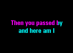 Then you passed by

and here am I