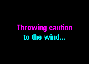 Throwing caution

to the wind...