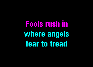 Fools rush in

where angels
fear to tread