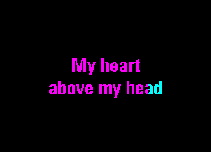 My heart

above my head