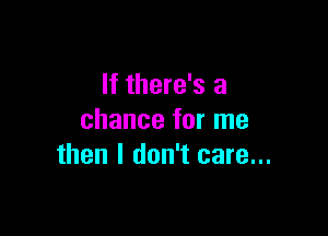 If there's a

chance for me
then I don't care...