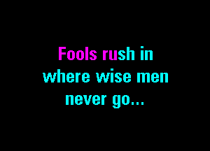 Fools rush in

where wise men
never go...