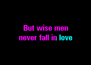 But wise men

neverfaninlove
