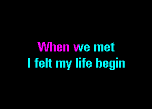 When we met

I felt my life begin