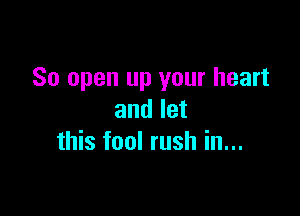 So open up your heart

and let
this fool rush in...