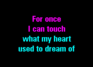 Foronce
lcantouch

what my heart
usedtOthean1of