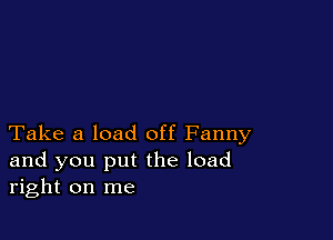 Take a load off Fanny
and you put the load
right on me