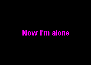 Now I'm alone