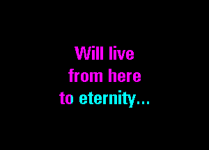 Will live

from here
to eternity...
