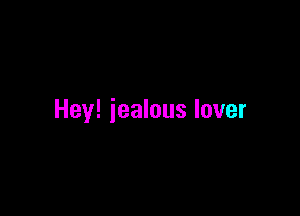Hey! jealous lover