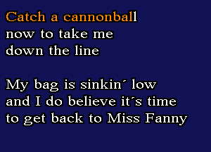 Catch a cannonball
now to take me
down the line

My bag is sinkin' low
and I do believe it's time
to get back to Miss Fanny