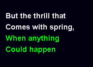 But the thrill that
Comes with spring,

When anything
Could happen