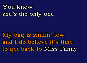 You know
she's the only one

My bag is sinkin' low
and I do believe it's time
to get back to Miss Fanny