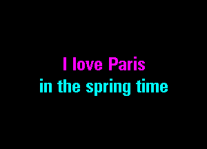 I love Paris

in the spring time