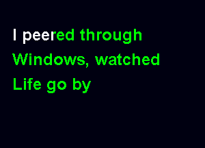 l peered through
Windows, watched

Life go by