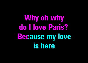 Why oh why
do I love Paris?

Because my love
is here