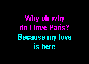 Why oh why
do I love Paris?

Because my love
is here
