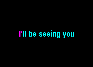 I'll be seeing you