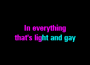 In everything

that's light and gay