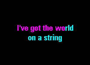 I've got the world

on a string