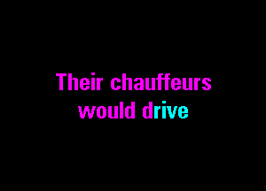 Their chauffeurs

would drive