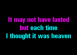 It may not have lasted

but each time
I thought it was heaven