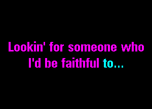 Lookin' for someone who

I'd be faithful to...