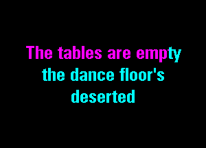 The tables are empty

the dance floor's
deserted