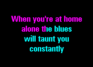 When you're at home
alone the blues

will taunt you
constantly