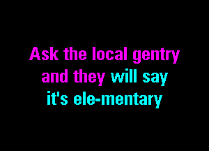 Ask the local gentry

and they will say
it's ele-mentary