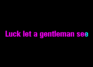 Luck let a gentleman see