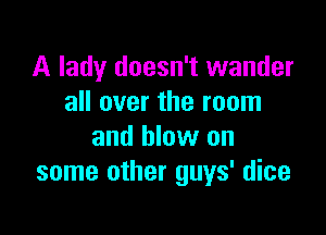 A lady doesn't wander
all over the room

and blow on
some other guys' dice