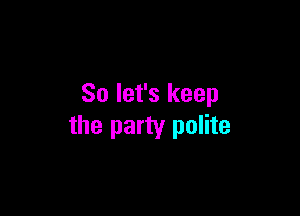 So let's keep

the party polite