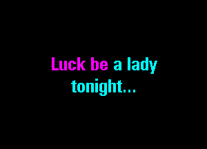 Luck be a lady

tonight...