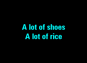 A lot of shoes

A lot of rice