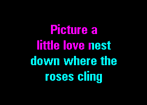 Picture 3
little love nest

down where the
roses cling