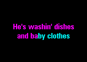 He's washin' dishes

and baby clothes