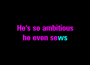 He's so ambitious

he even sews