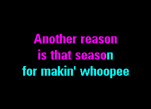 Another reason

is that season
for makin' whoopee